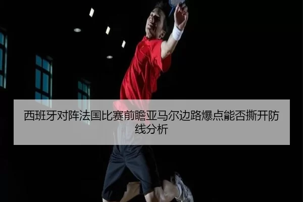 西班牙对阵法国比赛前瞻亚马尔边路爆点能否撕开防线分析
